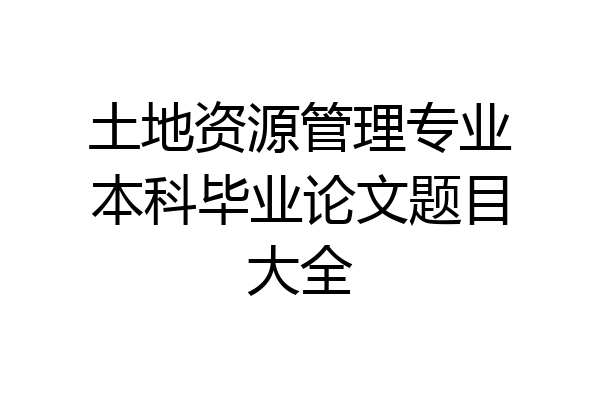 土地资源管理专业本科毕业论文题目大全
