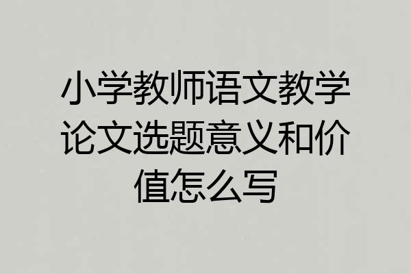 小学教师语文教学论文选题意义和价值怎么写