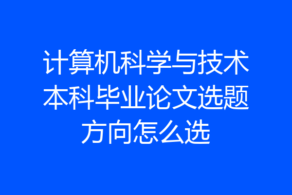 计算机科学与技术本科毕业论文选题方向怎么选