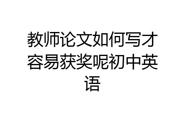 教师论文如何写才容易获奖呢初中英语