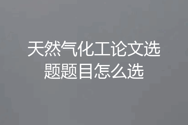 天然气化工论文选题题目怎么选