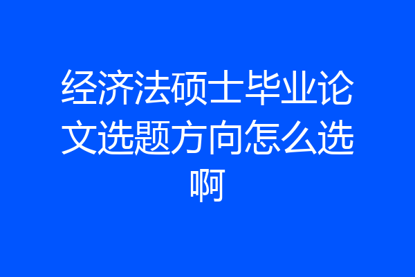 经济法硕士毕业论文选题方向怎么选啊