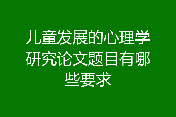 儿童发展的心理学研究论文题目有哪些要求