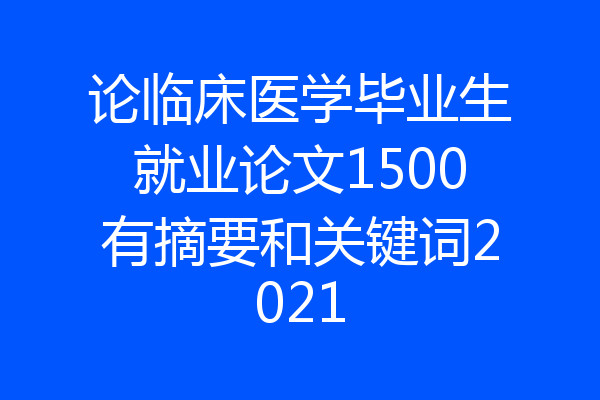 论临床医学毕业生就业论文1500有摘要和关键词2021