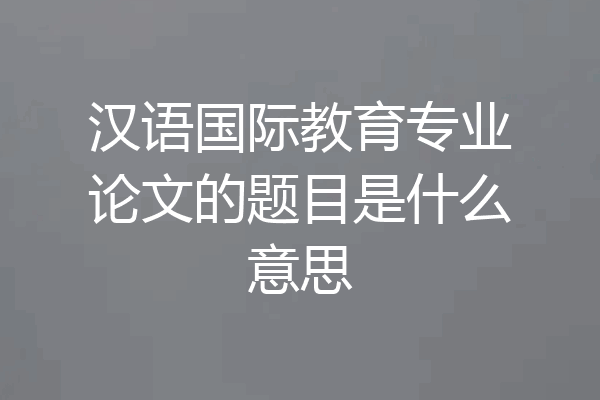 汉语国际教育专业论文的题目是什么意思