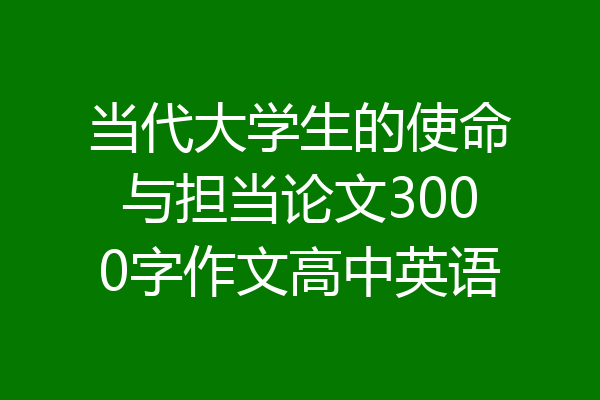当代大学生的使命与担当论文3000字作文高中英语