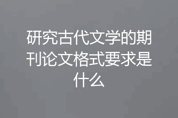 研究古代文学的期刊论文格式要求是什么