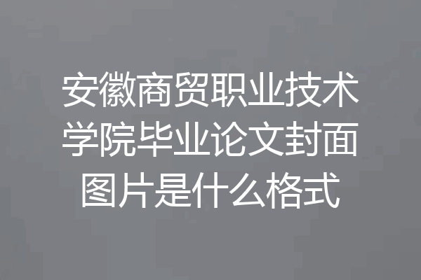 安徽商贸职业技术学院毕业论文封面图片是什么格式