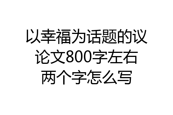 以幸福为话题的议论文800字左右两个字怎么写