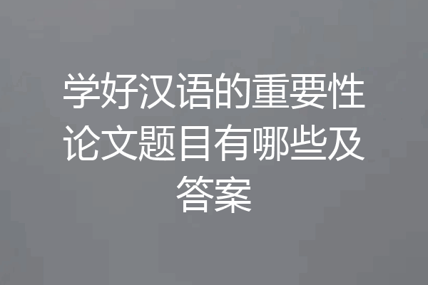 学好汉语的重要性论文题目有哪些及答案