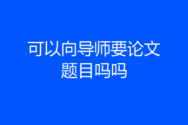 可以向导师要论文题目吗吗