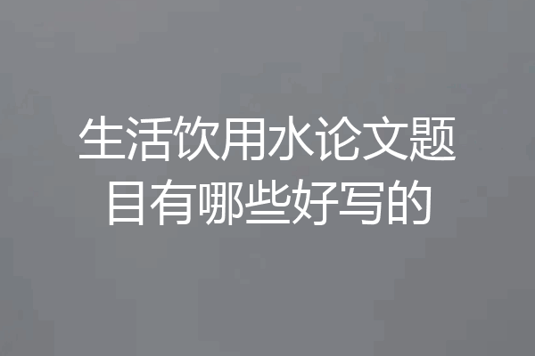 生活饮用水论文题目有哪些好写的