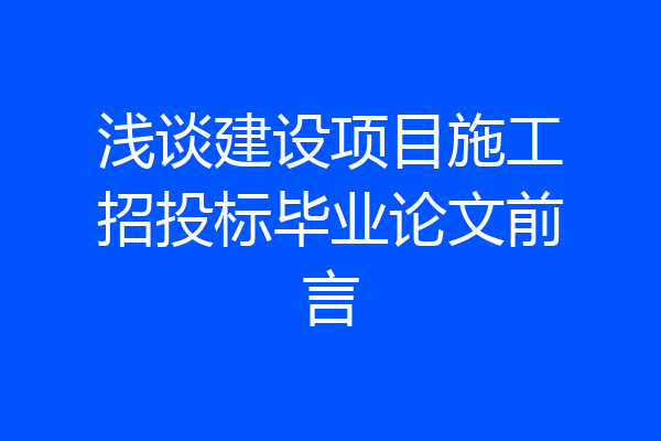 浅谈建设项目施工招投标毕业论文前言
