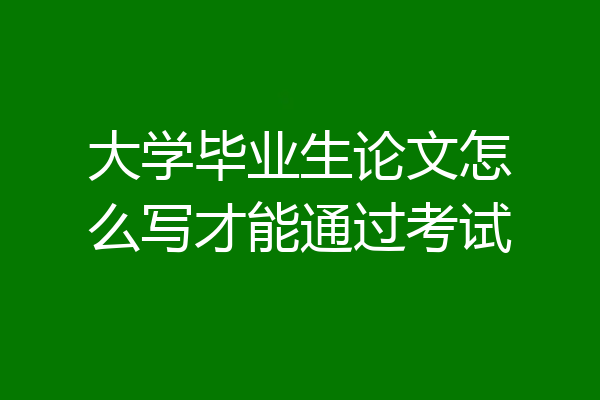 大学毕业生论文怎么写才能通过考试