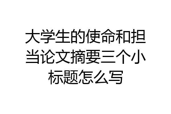 大学生的使命和担当论文摘要三个小标题怎么写