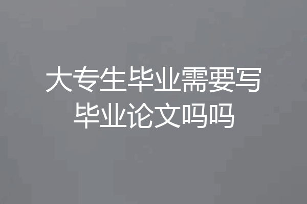 大专生毕业需要写毕业论文吗吗