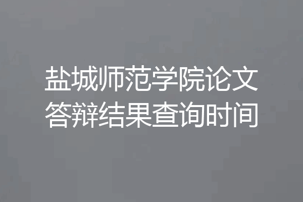 盐城师范学院论文答辩结果查询时间