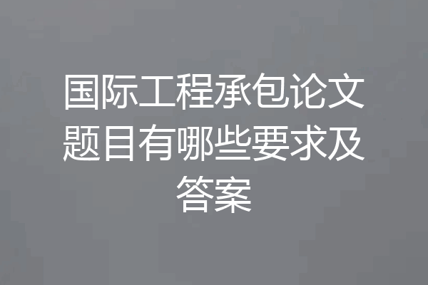 国际工程承包论文题目有哪些要求及答案