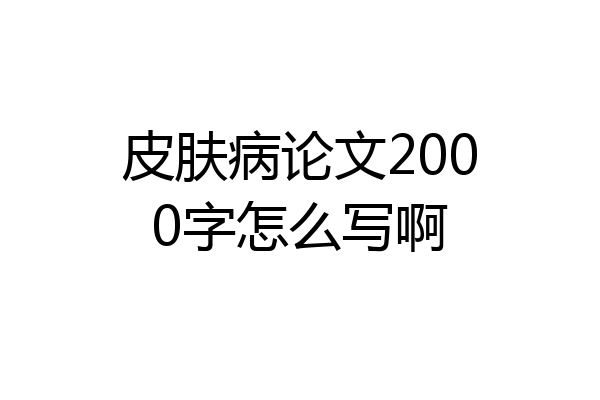 皮肤病论文2000字怎么写啊