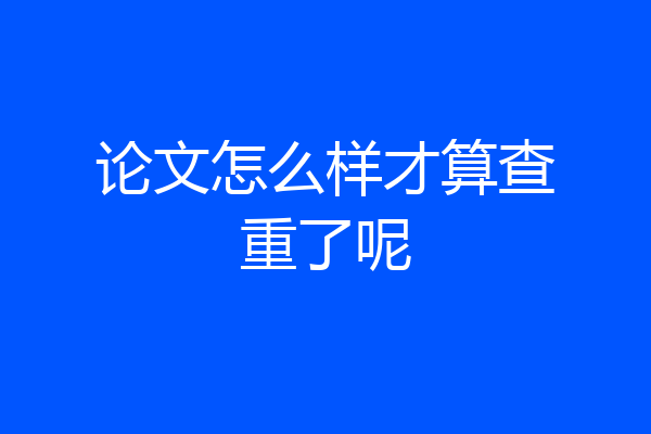 论文怎么样才算查重了呢