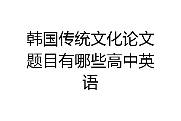 韩国传统文化论文题目有哪些高中英语