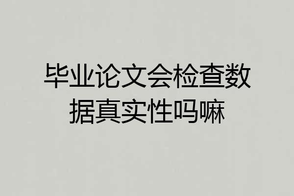 毕业论文会检查数据真实性吗嘛