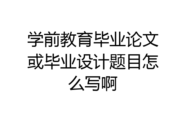 学前教育毕业论文或毕业设计题目怎么写啊