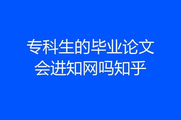 专科生的毕业论文会进知网吗知乎
