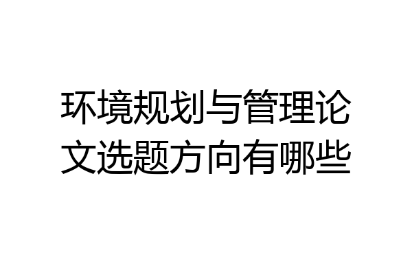 环境规划与管理论文选题方向有哪些