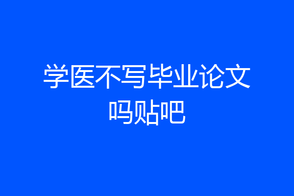学医不写毕业论文吗贴吧