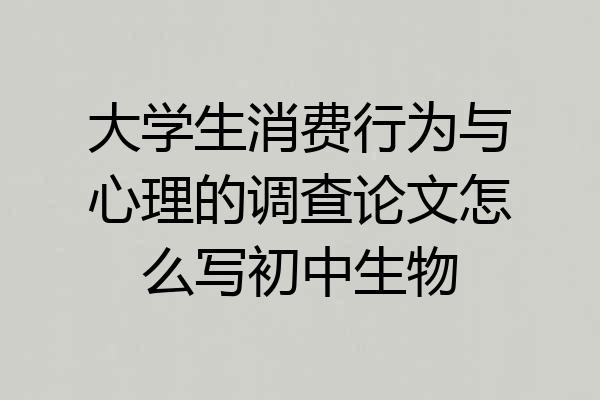 大学生消费行为与心理的调查论文怎么写初中生物