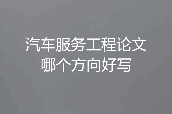 汽车服务工程论文哪个方向好写