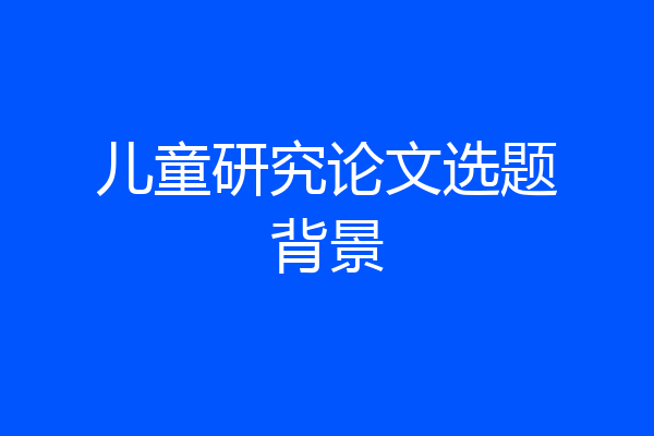 儿童研究论文选题背景