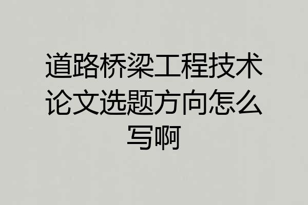 道路桥梁工程技术论文选题方向怎么写啊