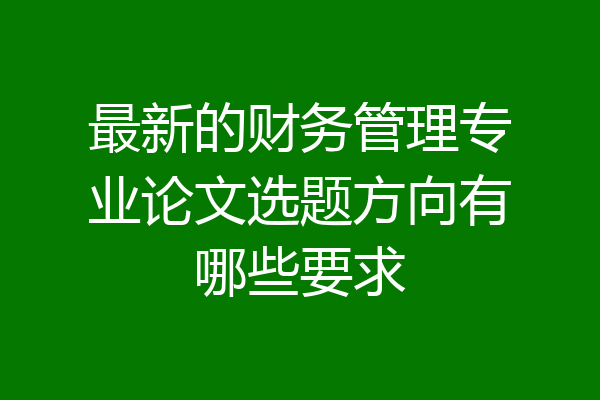 最新的财务管理专业论文选题方向有哪些要求