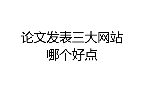 论文发表三大网站哪个好点