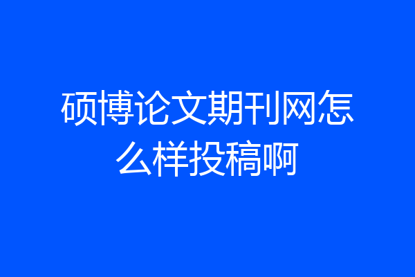 硕博论文期刊网怎么样投稿啊