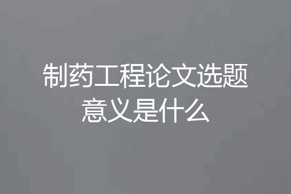 制药工程论文选题意义是什么