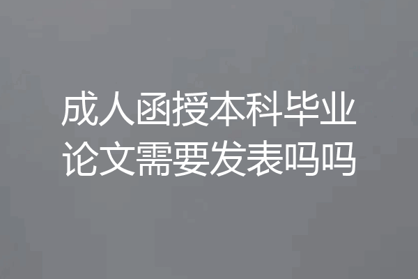成人函授本科毕业论文需要发表吗吗