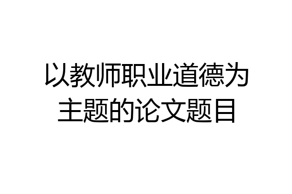 以教师职业道德为主题的论文题目