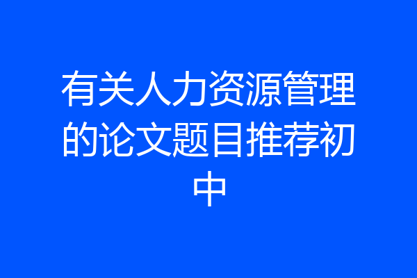 有关人力资源管理的论文题目推荐初中