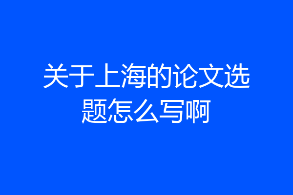 关于上海的论文选题怎么写啊