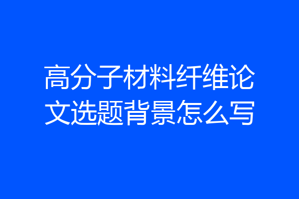 高分子材料纤维论文选题背景怎么写