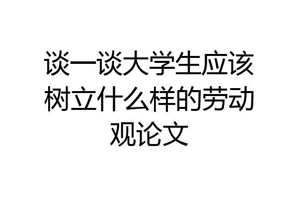 谈一谈大学生应该树立什么样的劳动观论文