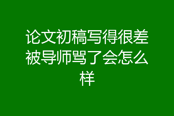 论文初稿写得很差被导师骂了会怎么样