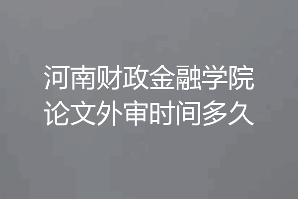 河南财政金融学院论文外审时间多久
