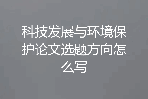 科技发展与环境保护论文选题方向怎么写