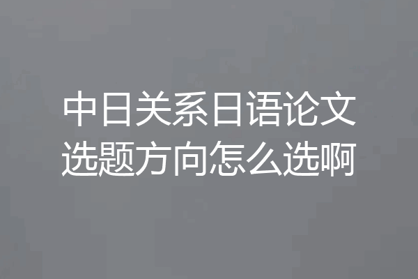 中日关系日语论文选题方向怎么选啊