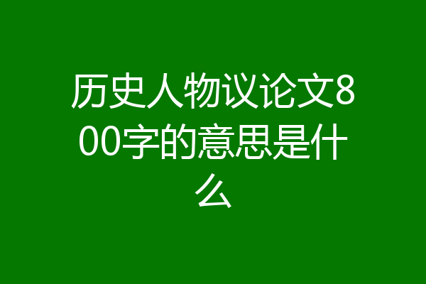 历史人物议论文800字的意思是什么