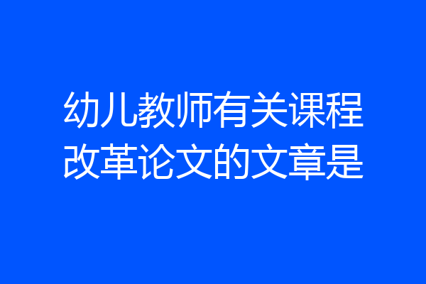 幼儿教师有关课程改革论文的文章是